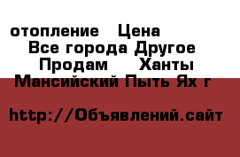 отопление › Цена ­ 50 000 - Все города Другое » Продам   . Ханты-Мансийский,Пыть-Ях г.